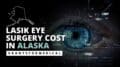 LASIK Eye Surgery Cost in Alaska